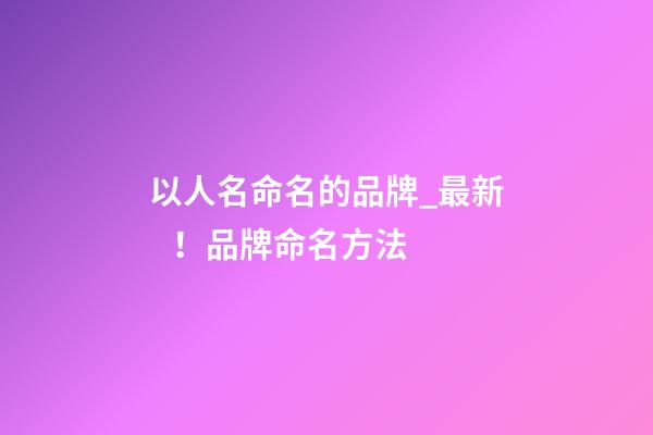 以人名命名的品牌_最新！品牌命名方法